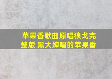 苹果香歌曲原唱狼戈完整版 黑大婶唱的苹果香